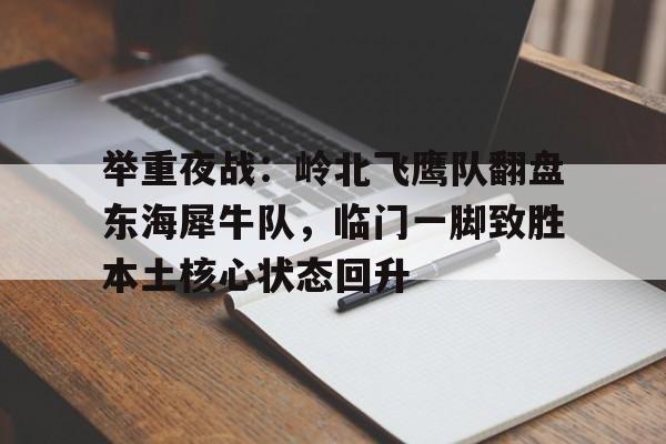 举重夜战：岭北飞鹰队翻盘东海犀牛队，临门一脚致胜本土核心状态回升的简单介绍