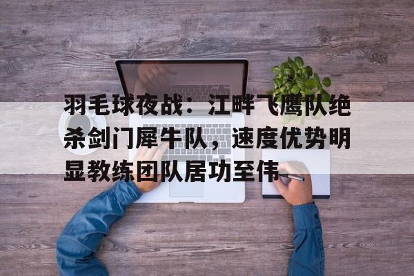 羽毛球夜战:江畔飞鹰队绝杀剑门犀牛队,速度优势明显教练团队居功至伟的简单介绍 羽毛球夜战:江畔飞鹰队绝杀剑门犀牛队,速度优势明显教练团队居功至伟的简单介绍