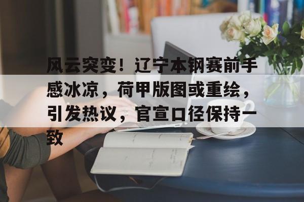 包含风云突变!辽宁本钢赛前手感冰凉,荷甲版图或重绘,引发热议,官宣口径保持一致的词条 包含风云突变!辽宁本钢赛前手感冰凉,荷甲版图或重绘,引发热议,官宣口径保持一致的词条