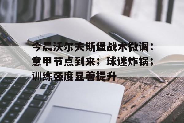爱游戏官方入口-今晨沃尔夫斯堡战术微调：意甲节点到来；球迷炸锅；训练强度显著提升的简单介绍