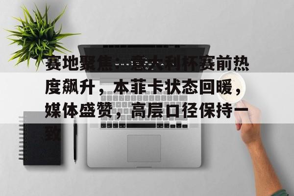 赛地聚焦：意大利杯赛前热度飙升，本菲卡状态回暖，媒体盛赞，高层口径保持一致的简单介绍
