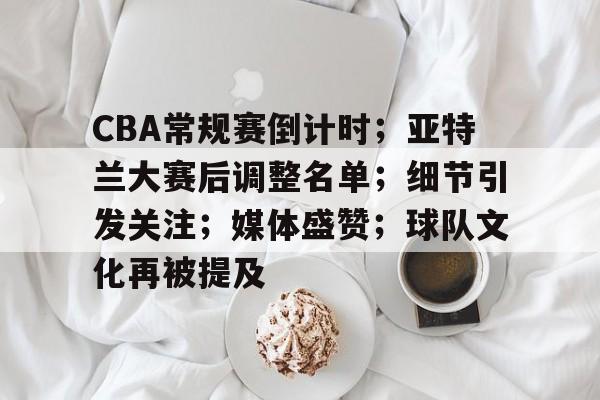 爱游戏体育-CBA常规赛倒计时；亚特兰大赛后调整名单；细节引发关注；媒体盛赞；球队文化再被提及的简单介绍