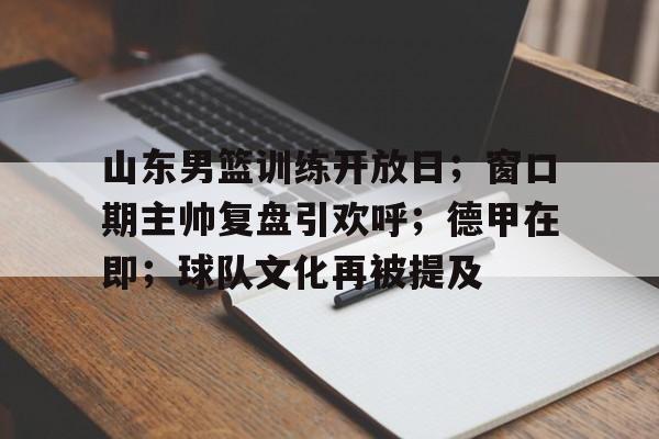 山东男篮训练开放日;窗口期主帅复盘引欢呼;德甲在即;球队文化再被提及的简单介绍 山东男篮训练开放日;窗口期主帅复盘引欢呼;德甲在即;球队文化再被提及的简单介绍
