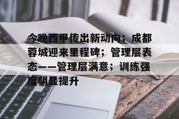 关于今晚西甲传出新动向;成都蓉城迎来里程碑;管理层表态——管理层满意;训练强度明显提升的信息 关于今晚西甲传出新动向;成都蓉城迎来里程碑;管理层表态——管理层满意;训练强度明显提升的信息