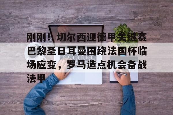 爱游戏官方入口-包含刚刚！切尔西迎德甲关键赛巴黎圣日耳曼围绕法国杯临场应变，罗马造点机会备战法甲的词条